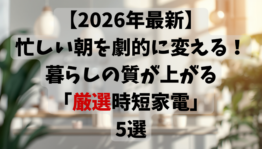 【2026年最新】忙しい朝を劇的に変える!暮らしの質が上がる「厳選時短家電」5選 アイキャッチ画像