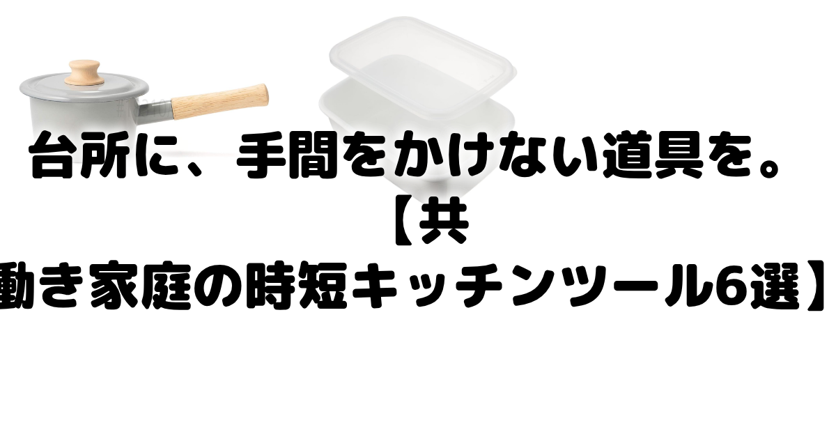 台所に、手間をかけない道具を。【共働き家庭の時短キッチンツール6選】