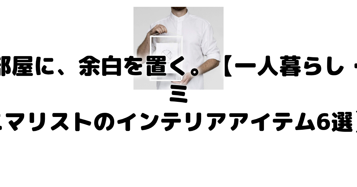 部屋に、余白を置く。【一人暮らし・ミニマリストのインテリアアイテム6選】