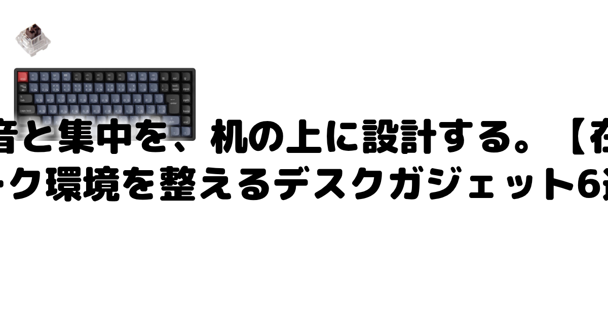 静音と集中を、机の上に設計する。【在宅ワーク環境を整えるデスクガジェット6選】
